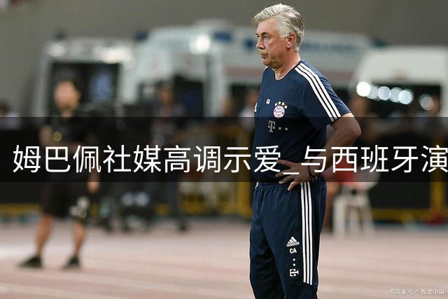 姆巴佩社媒高调示爱 与西班牙演员埃斯特公开恋情