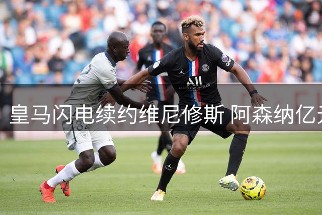 皇马闪电续约维尼修斯 阿森纳亿元引援计划落空
